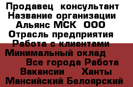 Продавец -консультант › Название организации ­ Альянс-МСК, ООО › Отрасль предприятия ­ Работа с клиентами › Минимальный оклад ­ 27 000 - Все города Работа » Вакансии   . Ханты-Мансийский,Белоярский г.